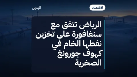 الرياض تتفق مع سنغافورة على تخزين نفطها الخام في كهوف جورونغ الصخرية