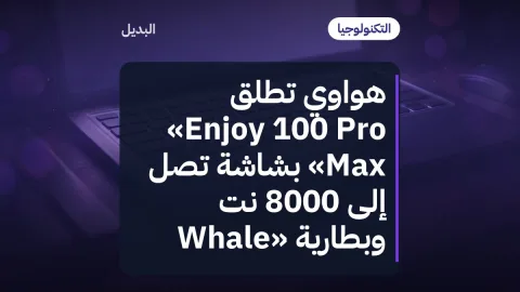 هواوي تطلق «Enjoy 100 Pro Max» بشاشة تصل إلى 8000 نت وبطارية «Whale