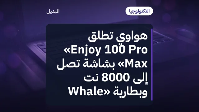 هواوي تطلق «Enjoy 100 Pro Max» بشاشة تصل إلى 8000 نت وبطارية «Whale