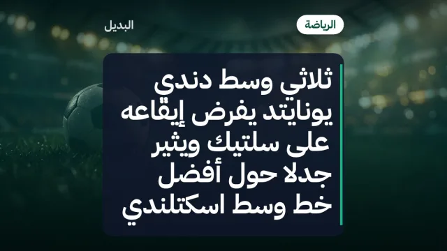 ثلاثي وسط دندي يونايتد يفرض إيقاعه على سلتيك ويثير جدلاً حول أفضل خط وسط اسكتلندي