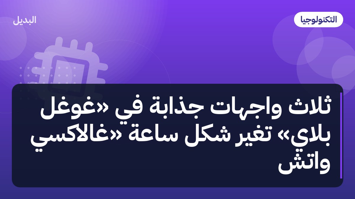 ثلاث واجهات جذابة في «غوغل بلاي» تغيّر شكل ساعة «غالاكسي واتش