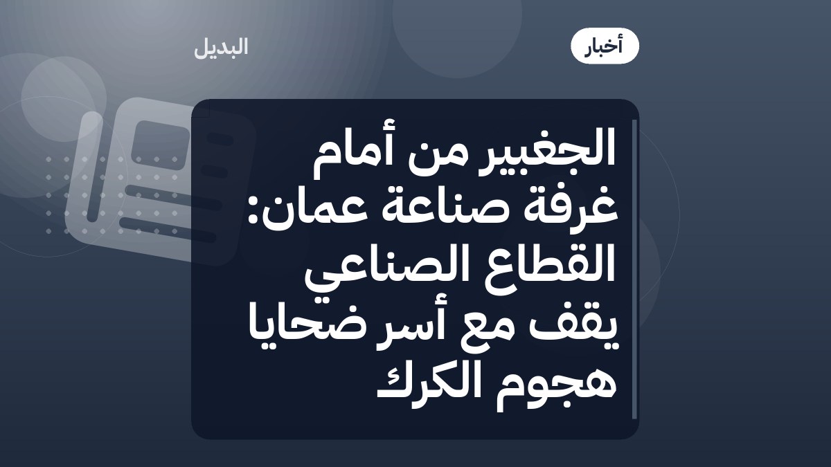 الجغبير من أمام غرفة صناعة عمان: القطاع الصناعي يقف مع أسر ضحايا هجوم الكرك