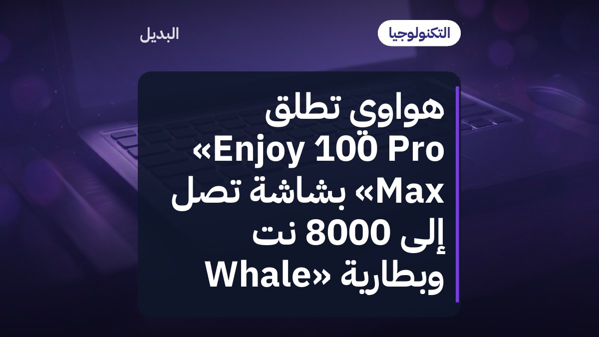 هواوي تطلق «Enjoy 100 Pro Max» بشاشة تصل إلى 8000 نت وبطارية «Whale
