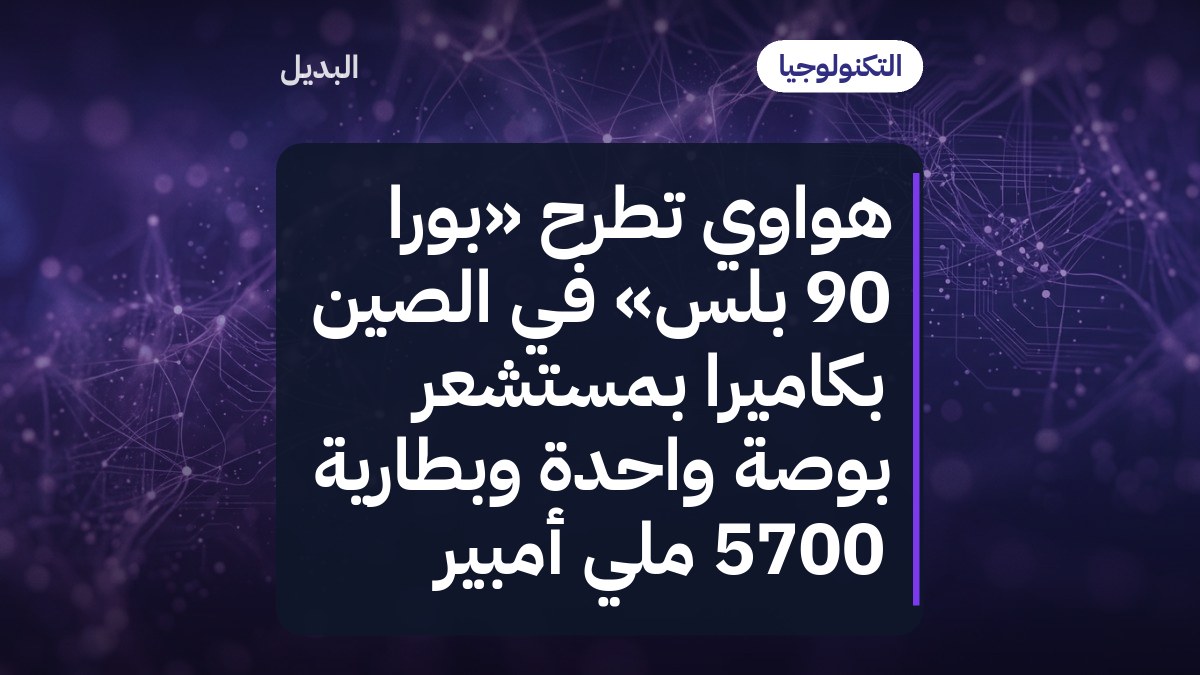 هواوي تطرح «بورا 90 بلس» في الصين بكاميرا بمستشعر بوصة واحدة وبطارية 5700 ملّي أمبير
