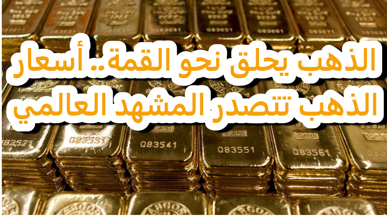 الذهب يحلق نحو القمة.. أسعار الذهب تتصدر المشهد العالمي مع تصاعد التوترات الاقتصادية