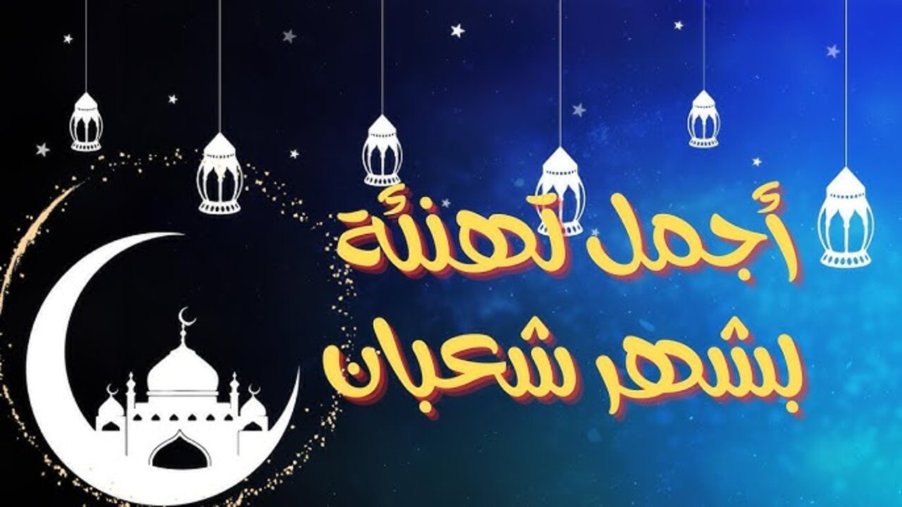أجمل رسائل تهنئة بشهر شعبان المبارك وأفضل الأدعية المستحبة.. ابعتهـــا للأهــل والأحبــاب
