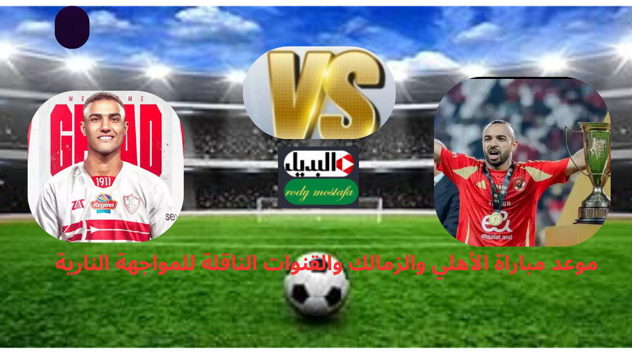 القمة تشتعل.. موعد مباراة الأهلي والزمالك والقنوات الناقلة للمواجهة النارية